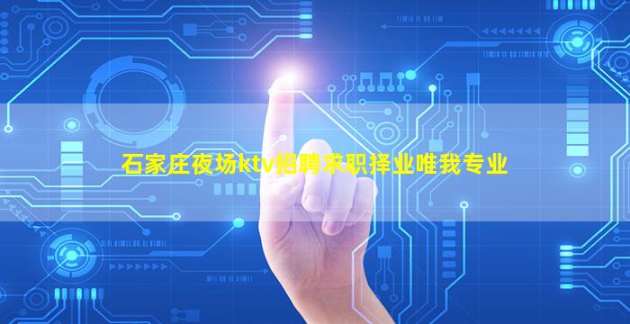 石家庄夜场ktv招聘求职择业唯我专业